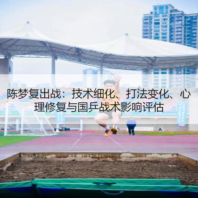 陈梦复出战:技术细化、打法变化、心理修复与国乒战术影响评估